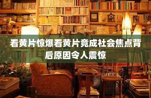 看黄片惊爆看黄片竟成社会焦点背后原因令人震惊