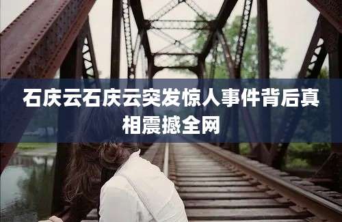 石庆云石庆云突发惊人事件背后真相震撼全网