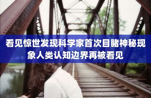 看见惊世发现科学家首次目睹神秘现象人类认知边界再被看见