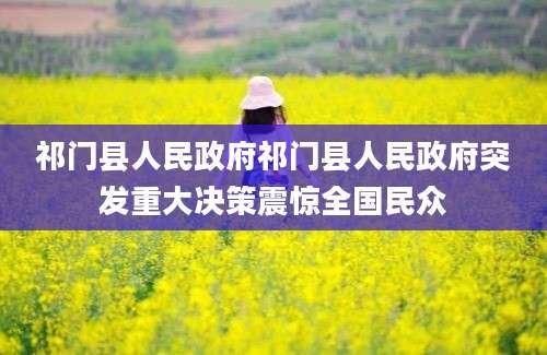 祁门县人民政府祁门县人民政府突发重大决策震惊全国民众