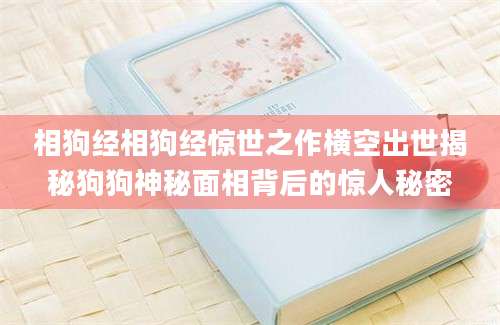 相狗经相狗经惊世之作横空出世揭秘狗狗神秘面相背后的惊人秘密