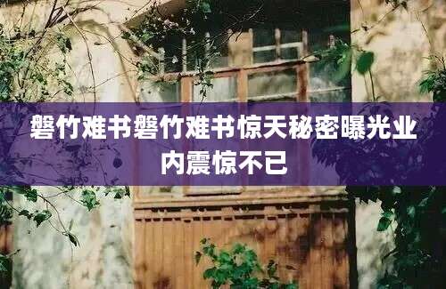 磐竹难书磐竹难书惊天秘密曝光业内震惊不已