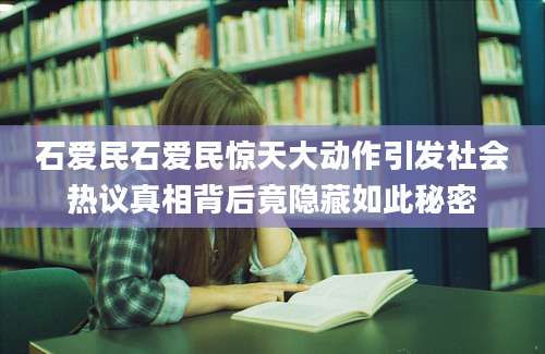 石爱民石爱民惊天大动作引发社会热议真相背后竟隐藏如此秘密