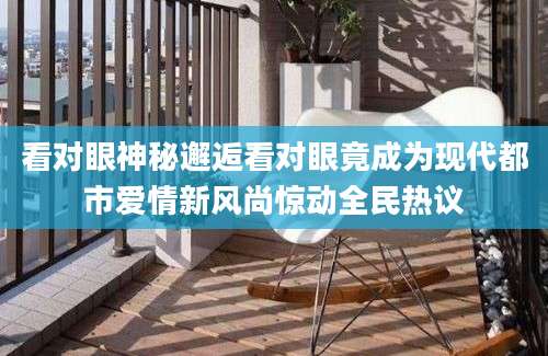 看对眼神秘邂逅看对眼竟成为现代都市爱情新风尚惊动全民热议