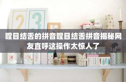 瞠目结舌的拼音瞠目结舌拼音揭秘网友直呼这操作太惊人了