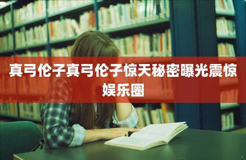 真弓伦子真弓伦子惊天秘密曝光震惊娱乐圈