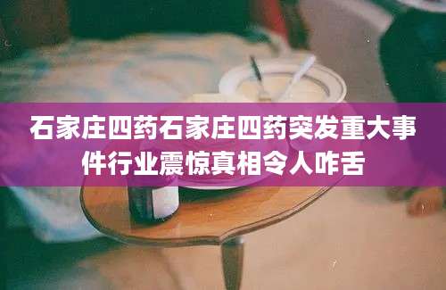 石家庄四药石家庄四药突发重大事件行业震惊真相令人咋舌
