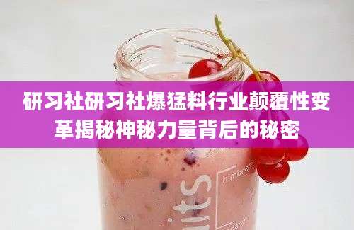 研习社研习社爆猛料行业颠覆性变革揭秘神秘力量背后的秘密