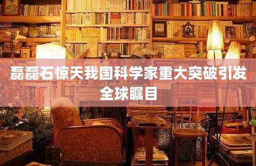 磊磊石惊天我国科学家重大突破引发全球瞩目