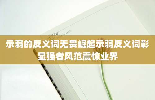 示弱的反义词无畏崛起示弱反义词彰显强者风范震惊业界