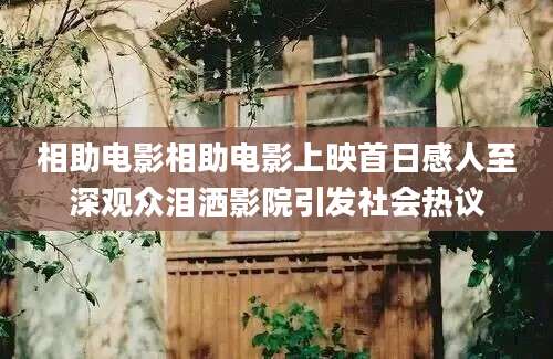 相助电影相助电影上映首日感人至深观众泪洒影院引发社会热议
