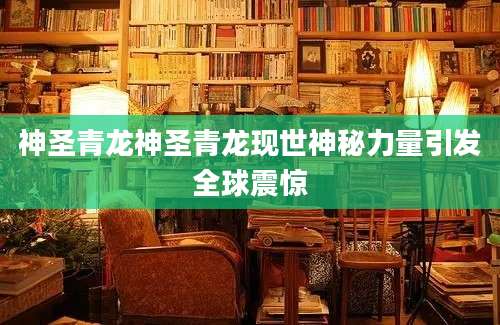 神圣青龙神圣青龙现世神秘力量引发全球震惊