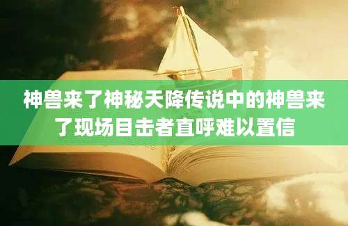 神兽来了神秘天降传说中的神兽来了现场目击者直呼难以置信