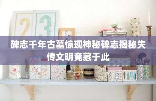碑志千年古墓惊现神秘碑志揭秘失传文明竟藏于此