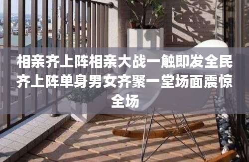 相亲齐上阵相亲大战一触即发全民齐上阵单身男女齐聚一堂场面震惊全场