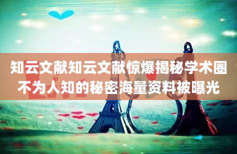 知云文献知云文献惊爆揭秘学术圈不为人知的秘密海量资料被曝光