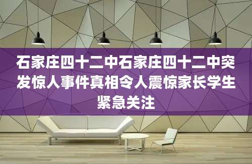 石家庄四十二中石家庄四十二中突发惊人事件真相令人震惊家长学生紧急关注