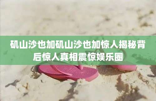 矶山沙也加矶山沙也加惊人揭秘背后惊人真相震惊娱乐圈