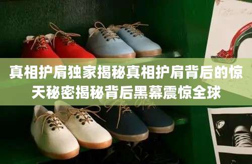 真相护肩独家揭秘真相护肩背后的惊天秘密揭秘背后黑幕震惊全球