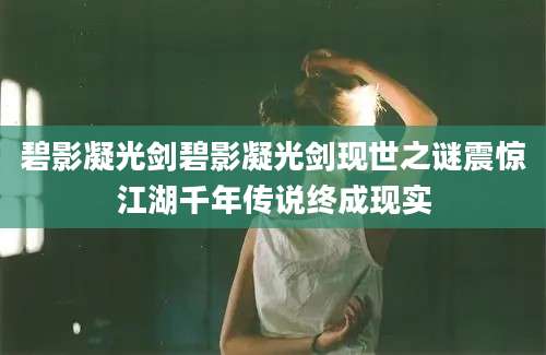 碧影凝光剑碧影凝光剑现世之谜震惊江湖千年传说终成现实