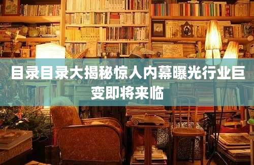 目录目录大揭秘惊人内幕曝光行业巨变即将来临