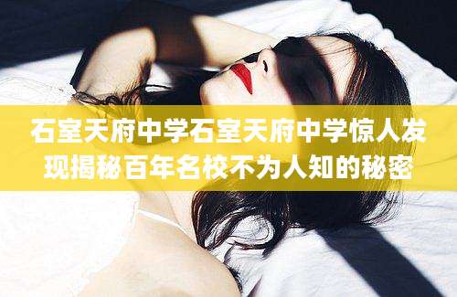 石室天府中学石室天府中学惊人发现揭秘百年名校不为人知的秘密