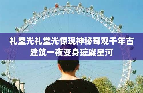 礼堂光礼堂光惊现神秘奇观千年古建筑一夜变身璀璨星河