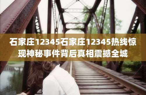 石家庄12345石家庄12345热线惊现神秘事件背后真相震撼全城