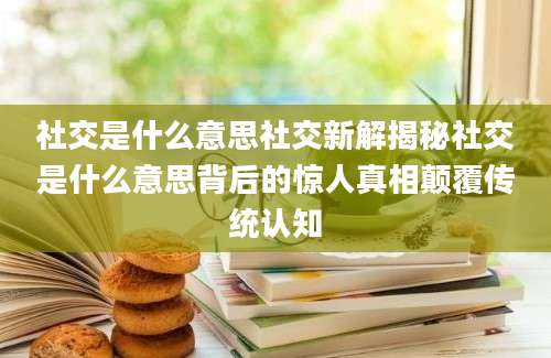 社交是什么意思社交新解揭秘社交是什么意思背后的惊人真相颠覆传统认知