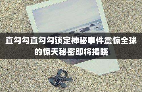 直勾勾直勾勾锁定神秘事件震惊全球的惊天秘密即将揭晓