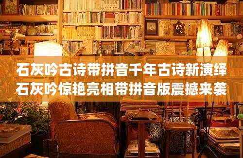 石灰吟古诗带拼音千年古诗新演绎石灰吟惊艳亮相带拼音版震撼来袭
