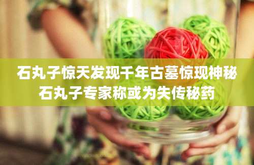 石丸子惊天发现千年古墓惊现神秘石丸子专家称或为失传秘药