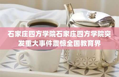 石家庄四方学院石家庄四方学院突发重大事件震惊全国教育界
