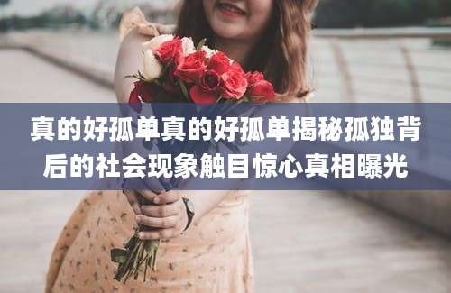 真的好孤单真的好孤单揭秘孤独背后的社会现象触目惊心真相曝光