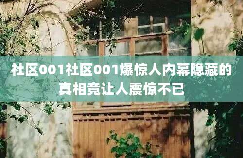 社区001社区001爆惊人内幕隐藏的真相竟让人震惊不已