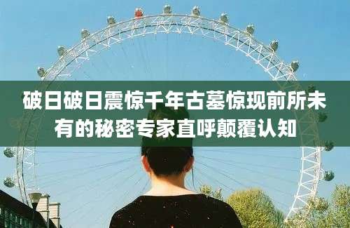 破日破日震惊千年古墓惊现前所未有的秘密专家直呼颠覆认知