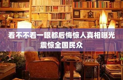 看不不看一眼都后悔惊人真相曝光震惊全国民众