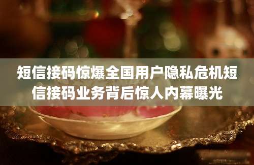 短信接码惊爆全国用户隐私危机短信接码业务背后惊人内幕曝光
