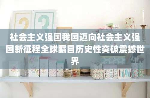 社会主义强国我国迈向社会主义强国新征程全球瞩目历史性突破震撼世界