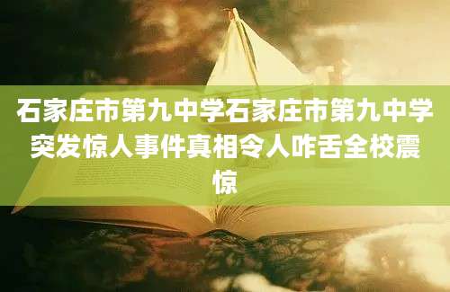石家庄市第九中学石家庄市第九中学突发惊人事件真相令人咋舌全校震惊