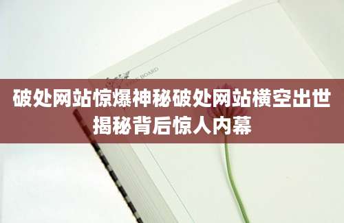 破处网站惊爆神秘破处网站横空出世揭秘背后惊人内幕