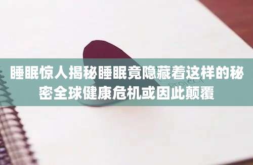 睡眠惊人揭秘睡眠竟隐藏着这样的秘密全球健康危机或因此颠覆
