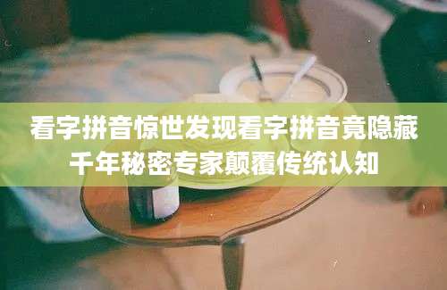 看字拼音惊世发现看字拼音竟隐藏千年秘密专家颠覆传统认知