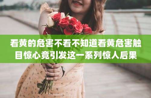 看黄的危害不看不知道看黄危害触目惊心竟引发这一系列惊人后果