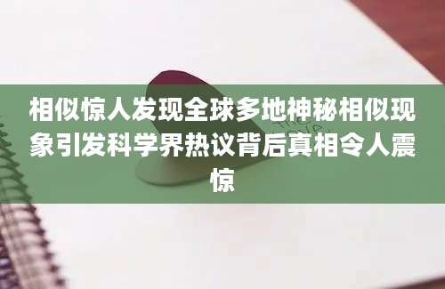 相似惊人发现全球多地神秘相似现象引发科学界热议背后真相令人震惊