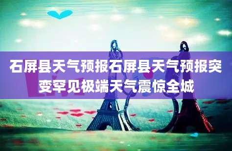 石屏县天气预报石屏县天气预报突变罕见极端天气震惊全城