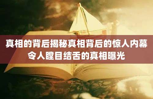 真相的背后揭秘真相背后的惊人内幕令人瞠目结舌的真相曝光