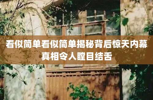 看似简单看似简单揭秘背后惊天内幕真相令人瞠目结舌