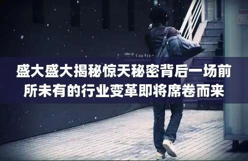 盛大盛大揭秘惊天秘密背后一场前所未有的行业变革即将席卷而来