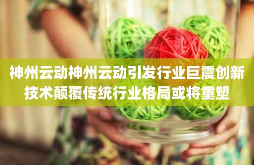 神州云动神州云动引发行业巨震创新技术颠覆传统行业格局或将重塑